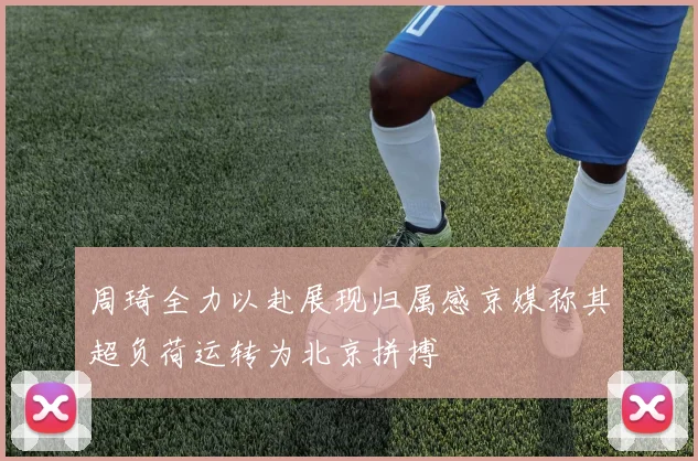 周琦全力以赴展现归属感京媒称其超负荷运转为北京拼搏