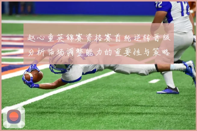 赵心童英锦赛资格赛首轮逆转晋级分析临场调整能力的重要性与策略探讨