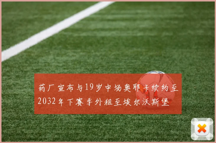药厂宣布与19岁中场奥耶卡续约至2032年下赛季外租至埃尔沃斯堡