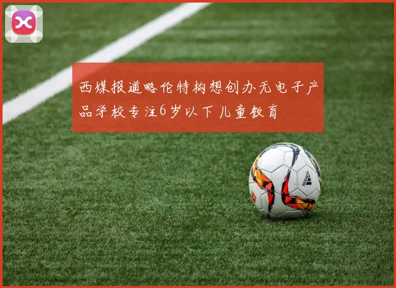 西媒报道略伦特构想创办无电子产品学校专注6岁以下儿童教育