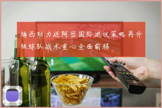 梅西助力迈阿密国际进攻策略再升级球队战术重心全面前移