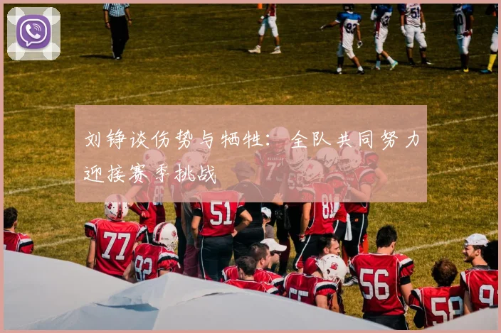刘铮谈伤势与牺牲：全队共同努力迎接赛季挑战