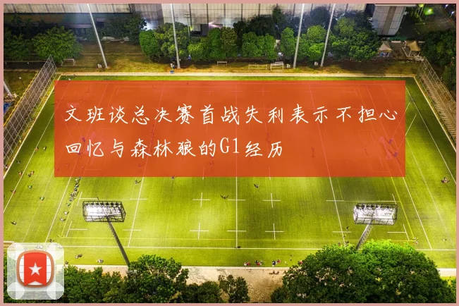 文班谈总决赛首战失利表示不担心回忆与森林狼的G1经历