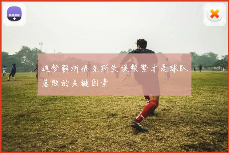 追梦解析福克斯失误频繁才是球队落败的关键因素