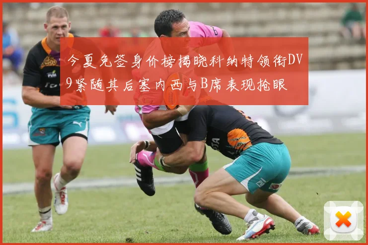 今夏免签身价榜揭晓科纳特领衔DV9紧随其后塞内西与B席表现抢眼