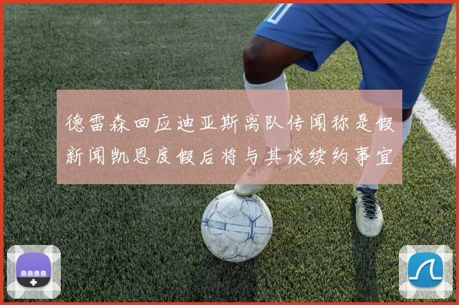 德雷森回应迪亚斯离队传闻称是假新闻凯恩度假后将与其谈续约事宜