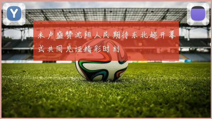 米卢盛赞沈阳人民期待东北超开幕式共同见证精彩时刻