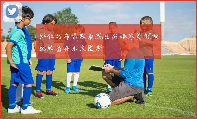 拜仁对布雷默表现出兴趣球员倾向继续留在尤文图斯