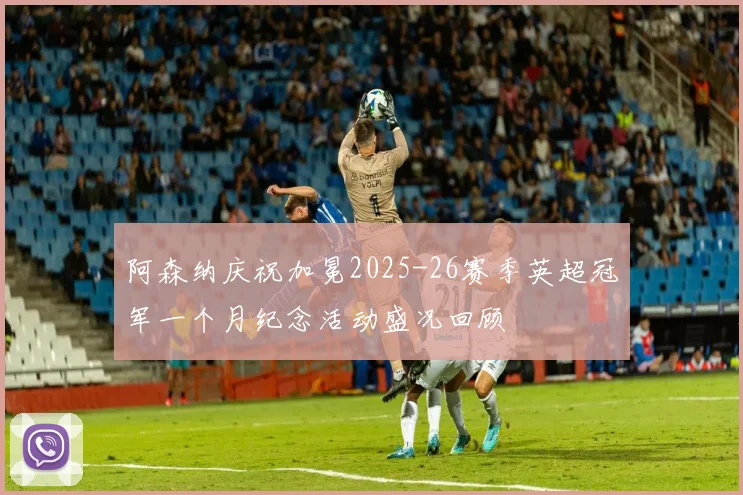 阿森纳庆祝加冕2025-26赛季英超冠军一个月纪念活动盛况回顾