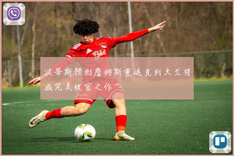 波蒂斯预测詹姆斯重返克利夫兰将成完美收官之作