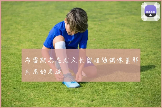 布雷默志在尤文长留追随偶像基耶利尼的足迹