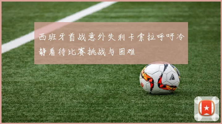 西班牙首战意外失利卡索拉呼吁冷静看待比赛挑战与困难