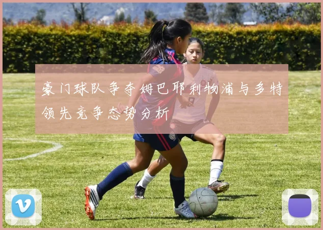 豪门球队争夺姆巴耶利物浦与多特领先竞争态势分析