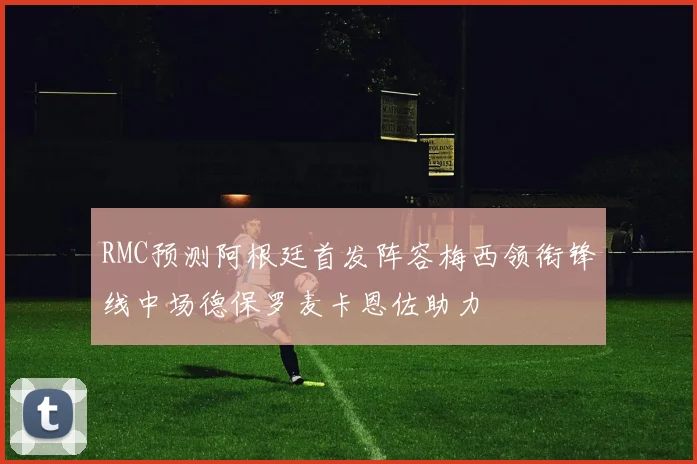 RMC预测阿根廷首发阵容梅西领衔锋线中场德保罗麦卡恩佐助力