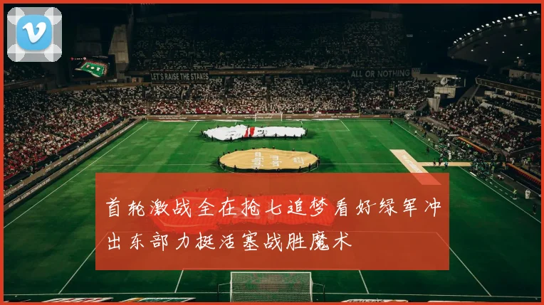 首轮激战全在抢七追梦看好绿军冲出东部力挺活塞战胜魔术