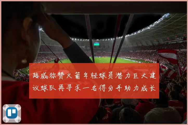 路威称赞火箭年轻球员潜力巨大建议球队再寻求一名得分手助力成长