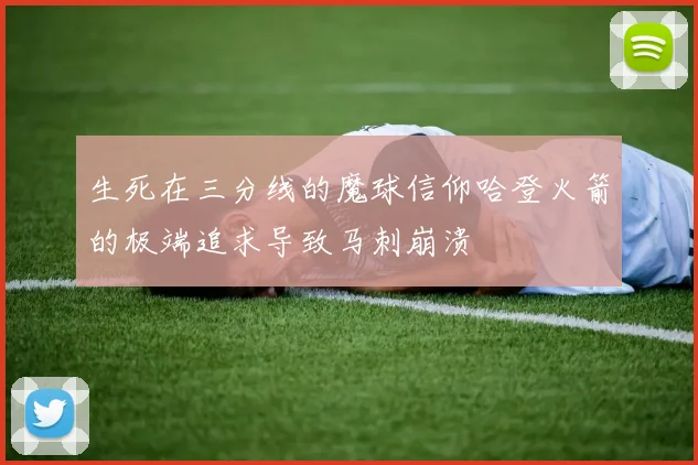 生死在三分线的魔球信仰哈登火箭的极端追求导致马刺崩溃