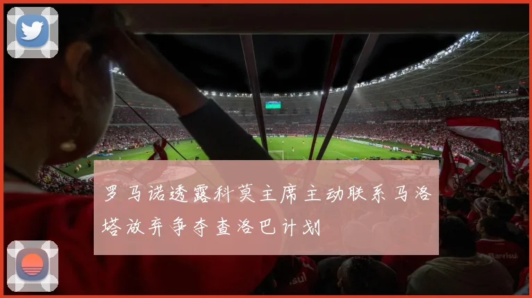 罗马诺透露科莫主席主动联系马洛塔放弃争夺查洛巴计划