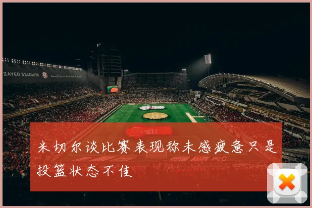米切尔谈比赛表现称未感疲惫只是投篮状态不佳