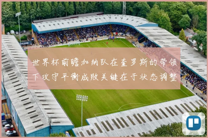 世界杯前瞻加纳队在奎罗斯的带领下攻守平衡成败关键在于状态调整