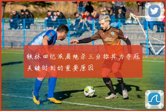 铁林回忆浓眉绝杀三分称其为夺冠关键时刻的重要原因