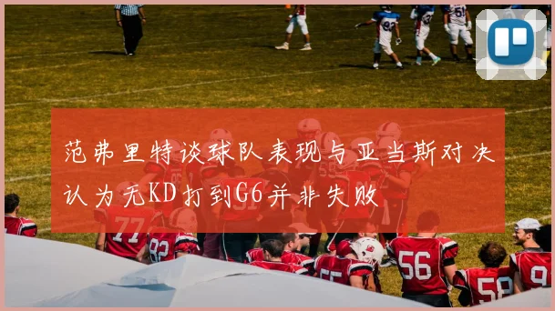 范弗里特谈球队表现与亚当斯对决认为无KD打到G6并非失败