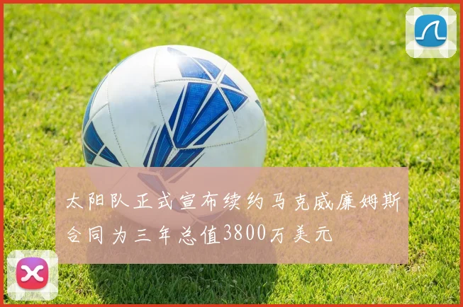 太阳队正式宣布续约马克威廉姆斯合同为三年总值3800万美元