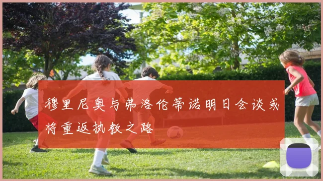 穆里尼奥与弗洛伦蒂诺明日会谈或将重返执教之路