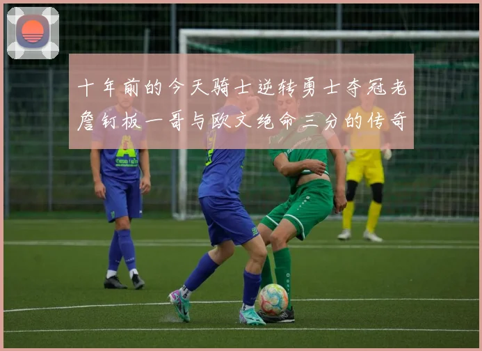 十年前的今天骑士逆转勇士夺冠老詹钉板一哥与欧文绝命三分的传奇时刻