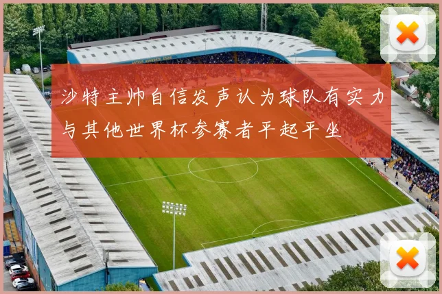 沙特主帅自信发声认为球队有实力与其他世界杯参赛者平起平坐