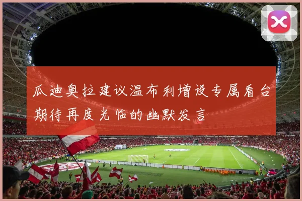 瓜迪奥拉建议温布利增设专属看台期待再度光临的幽默发言