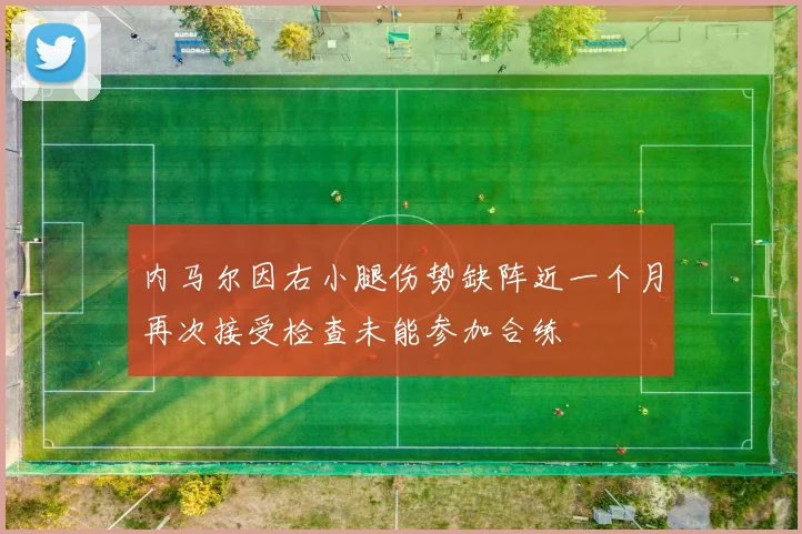 内马尔因右小腿伤势缺阵近一个月再次接受检查未能参加合练
