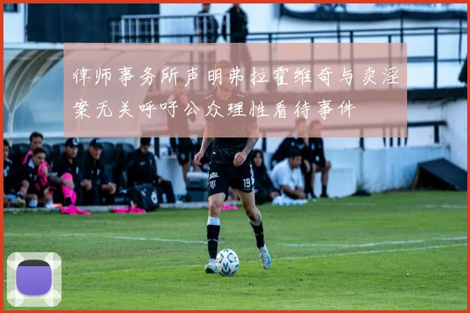 律师事务所声明弗拉霍维奇与卖淫案无关呼吁公众理性看待事件