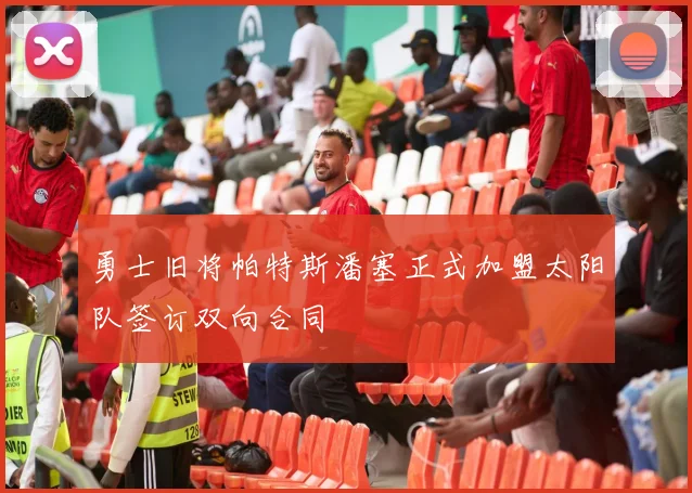勇士旧将帕特斯潘塞正式加盟太阳队签订双向合同