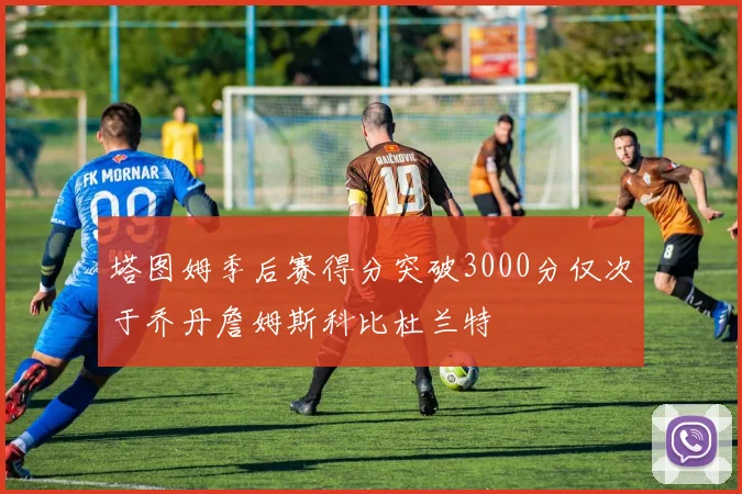 塔图姆季后赛得分突破3000分仅次于乔丹詹姆斯科比杜兰特