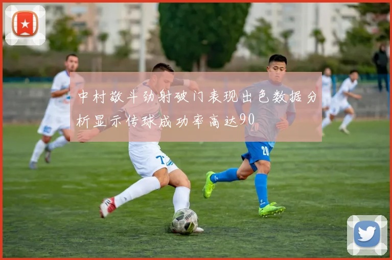 中村敬斗劲射破门表现出色数据分析显示传球成功率高达90