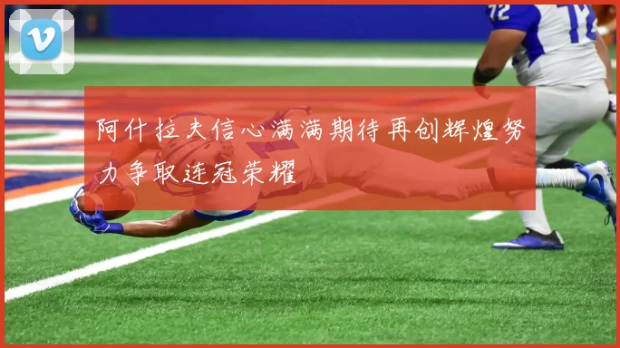 阿什拉夫信心满满期待再创辉煌努力争取连冠荣耀