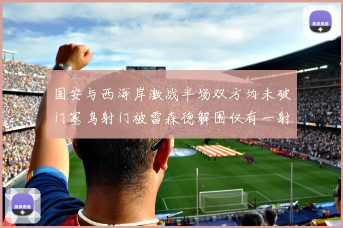 国安与西海岸激战半场双方均未破门塞鸟射门被雷森德解围仅有一射正