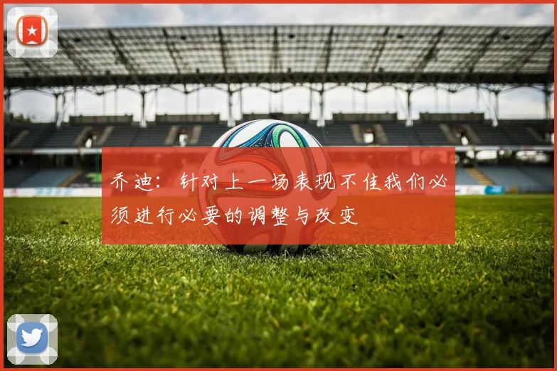 乔迪：针对上一场表现不佳我们必须进行必要的调整与改变