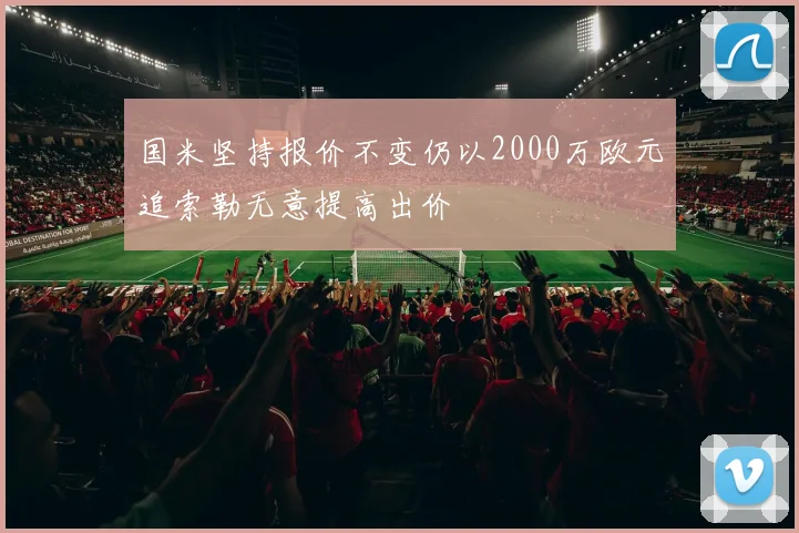 国米坚持报价不变仍以2000万欧元追索勒无意提高出价